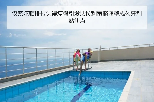 汉密尔顿排位失误复盘引发法拉利策略调整成匈牙利站焦点