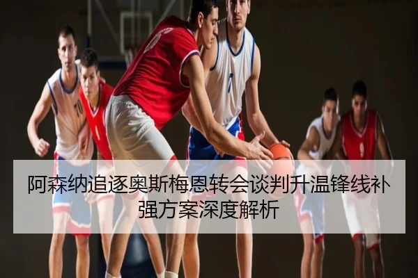 阿森纳追逐奥斯梅恩转会谈判升温锋线补强方案深度解析
