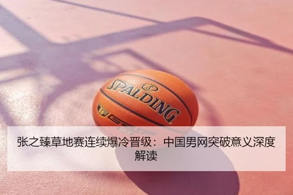 张之臻草地赛连续爆冷晋级：中国男网突破意义深度解读