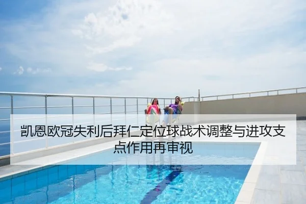 凯恩欧冠失利后拜仁定位球战术调整与进攻支点作用再审视