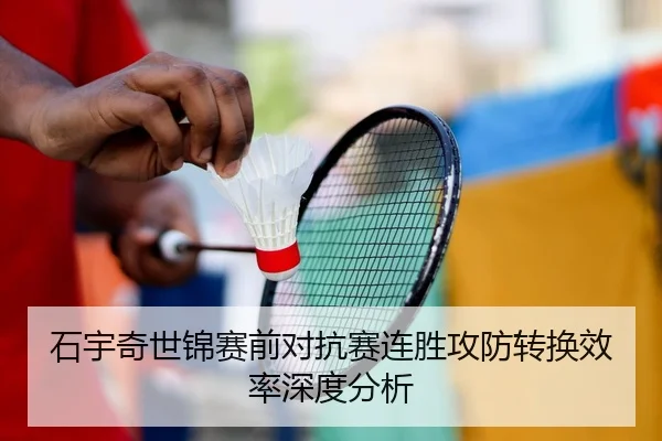 石宇奇世锦赛前对抗赛连胜攻防转换效率深度分析