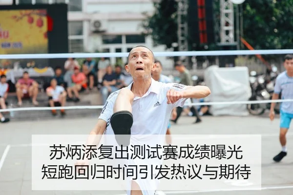 苏炳添复出测试赛成绩曝光 短跑回归时间引发热议与期待
