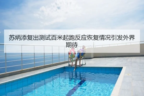 苏炳添复出测试百米起跑反应恢复情况引发外界期待