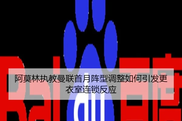 阿莫林执教曼联首月阵型调整如何引发更衣室连锁反应
